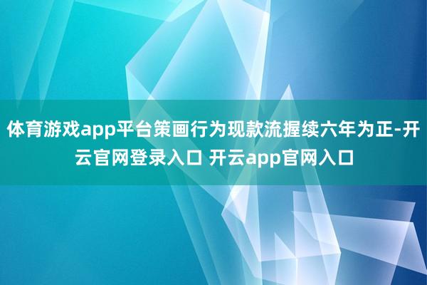 体育游戏app平台策画行为现款流握续六年为正-开云官网登录入口 开云app官网入口