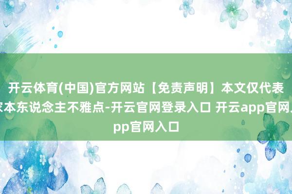 开云体育(中国)官方网站【免责声明】本文仅代表作家本东说念主不雅点-开云官网登录入口 开云app官网入口