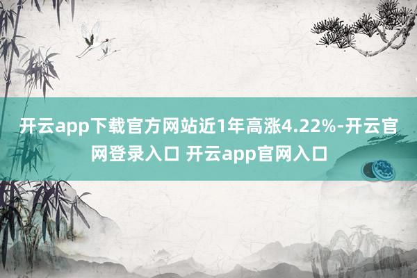 开云app下载官方网站近1年高涨4.22%-开云官网登录入口 开云app官网入口