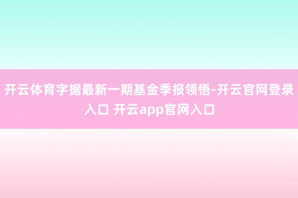 开云体育字据最新一期基金季报领悟-开云官网登录入口 开云app官网入口