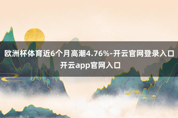 欧洲杯体育近6个月高潮4.76%-开云官网登录入口 开云app官网入口