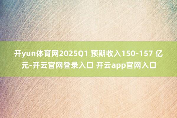 开yun体育网2025Q1 预期收入150-157 亿元-开云官网登录入口 开云app官网入口