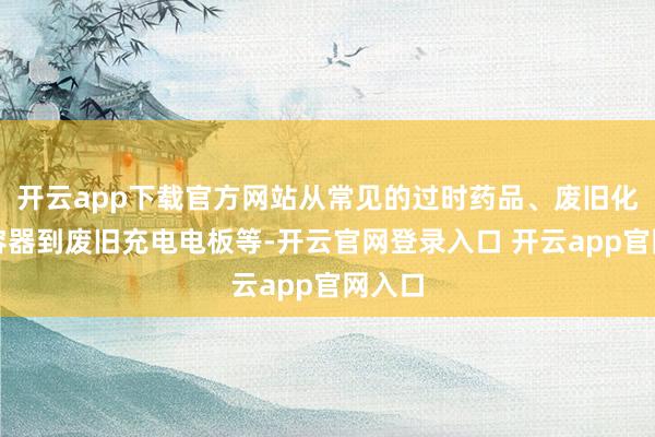 开云app下载官方网站从常见的过时药品、废旧化妆品容器到废旧充电电板等-开云官网登录入口 开云app官网入口