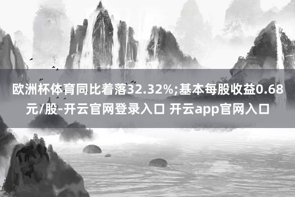 欧洲杯体育同比着落32.32%;基本每股收益0.68元/股-开云官网登录入口 开云app官网入口