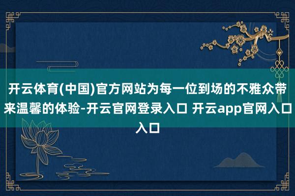 开云体育(中国)官方网站为每一位到场的不雅众带来温馨的体验-开云官网登录入口 开云app官网入口