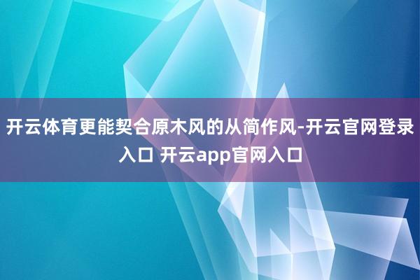 开云体育更能契合原木风的从简作风-开云官网登录入口 开云app官网入口