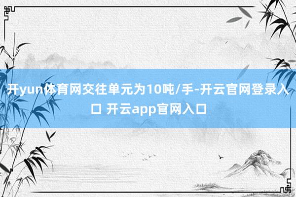 开yun体育网交往单元为10吨/手-开云官网登录入口 开云app官网入口