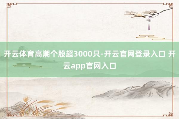 开云体育高潮个股超3000只-开云官网登录入口 开云app官网入口