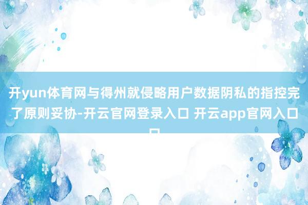 开yun体育网与得州就侵略用户数据阴私的指控完了原则妥协-开云官网登录入口 开云app官网入口