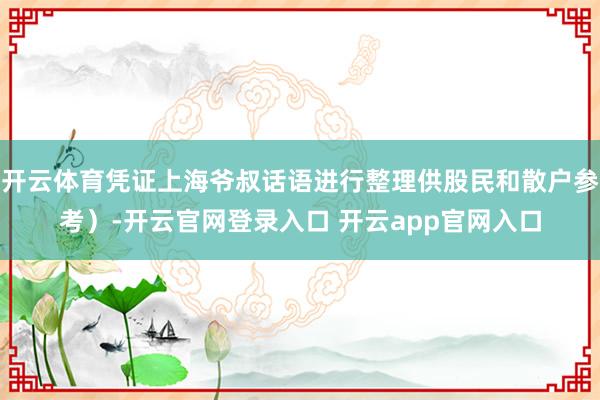 开云体育凭证上海爷叔话语进行整理供股民和散户参考）-开云官网登录入口 开云app官网入口
