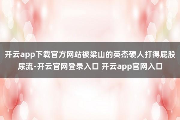 开云app下载官方网站被梁山的英杰硬人打得屁股尿流-开云官网登录入口 开云app官网入口