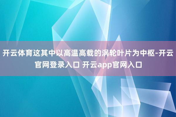 开云体育这其中以高温高载的涡轮叶片为中枢-开云官网登录入口 开云app官网入口