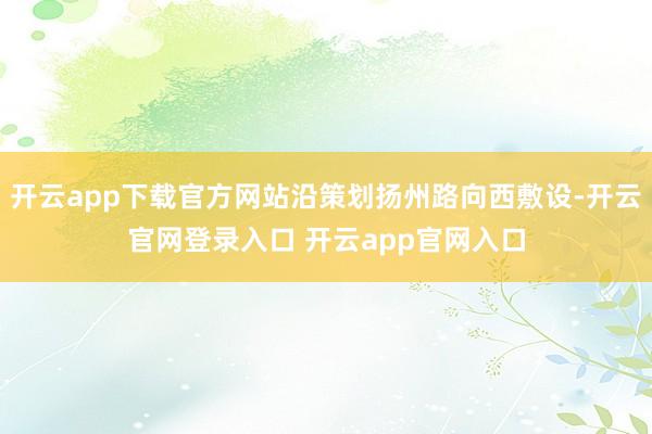 开云app下载官方网站沿策划扬州路向西敷设-开云官网登录入口 开云app官网入口