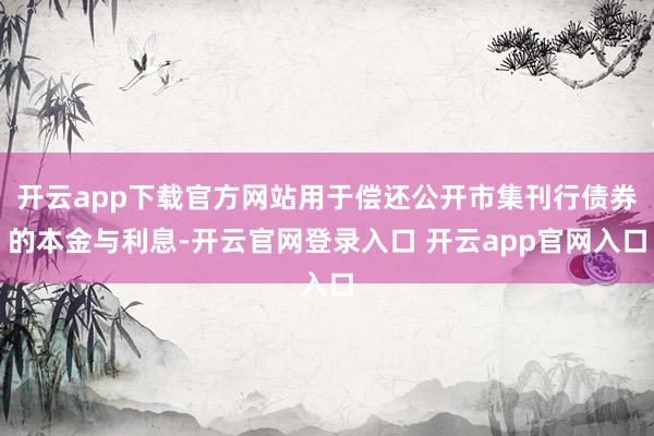 开云app下载官方网站用于偿还公开市集刊行债券的本金与利息-开云官网登录入口 开云app官网入口