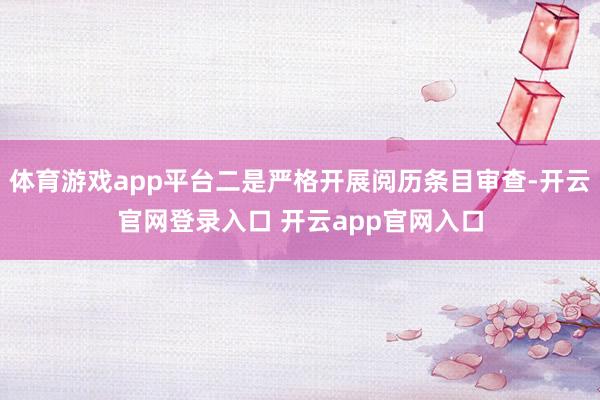 体育游戏app平台二是严格开展阅历条目审查-开云官网登录入口 开云app官网入口