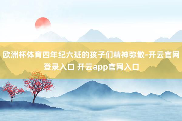 欧洲杯体育四年纪六班的孩子们精神弥散-开云官网登录入口 开云app官网入口
