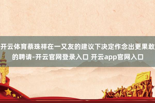 开云体育蔡珠祥在一又友的建议下决定作念出更果敢的聘请-开云官网登录入口 开云app官网入口