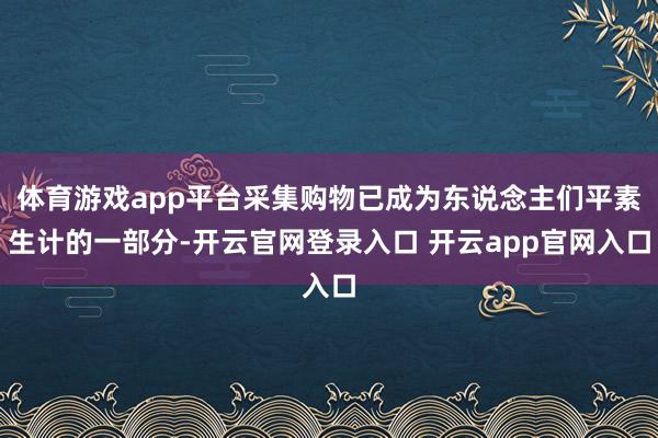 体育游戏app平台采集购物已成为东说念主们平素生计的一部分-开云官网登录入口 开云app官网入口