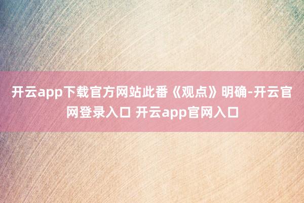 开云app下载官方网站　　此番《观点》明确-开云官网登录入口 开云app官网入口