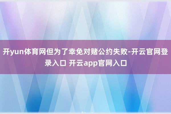 开yun体育网但为了幸免对赌公约失败-开云官网登录入口 开云app官网入口