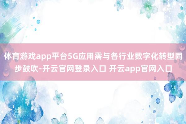 体育游戏app平台5G应用需与各行业数字化转型同步鼓吹-开云官网登录入口 开云app官网入口