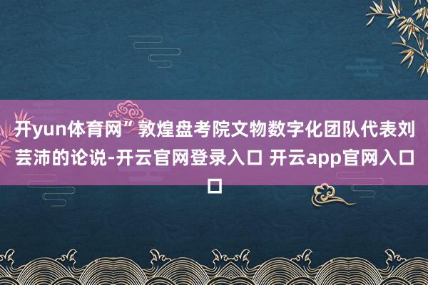 开yun体育网”敦煌盘考院文物数字化团队代表刘芸沛的论说-开云官网登录入口 开云app官网入口