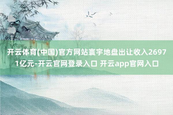 开云体育(中国)官方网站寰宇地盘出让收入26971亿元-开云官网登录入口 开云app官网入口