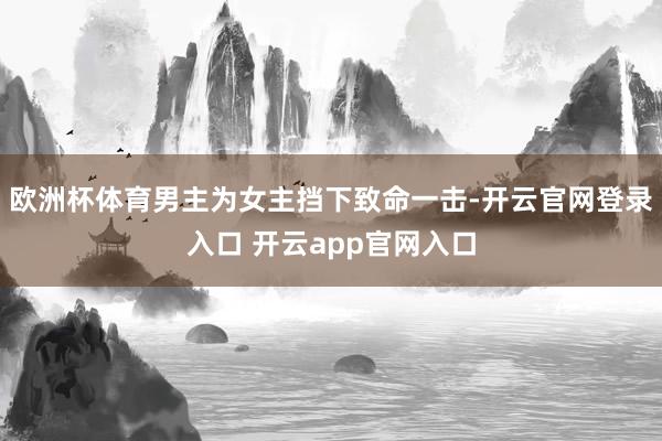 欧洲杯体育男主为女主挡下致命一击-开云官网登录入口 开云app官网入口