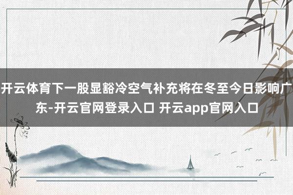 开云体育下一股显豁冷空气补充将在冬至今日影响广东-开云官网登录入口 开云app官网入口