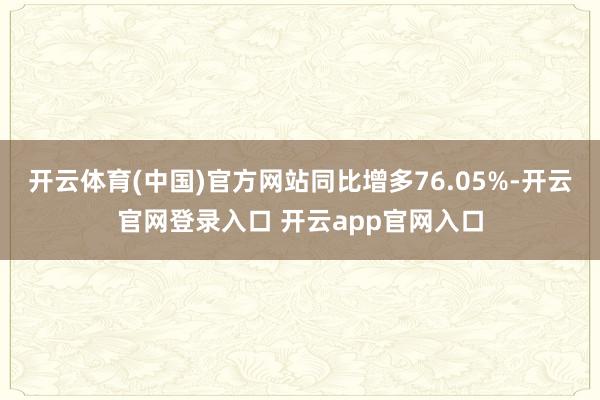 开云体育(中国)官方网站同比增多76.05%-开云官网登录入口 开云app官网入口