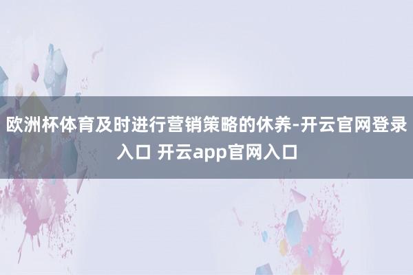 欧洲杯体育及时进行营销策略的休养-开云官网登录入口 开云app官网入口