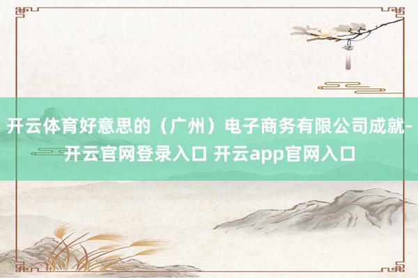 开云体育好意思的（广州）电子商务有限公司成就-开云官网登录入口 开云app官网入口