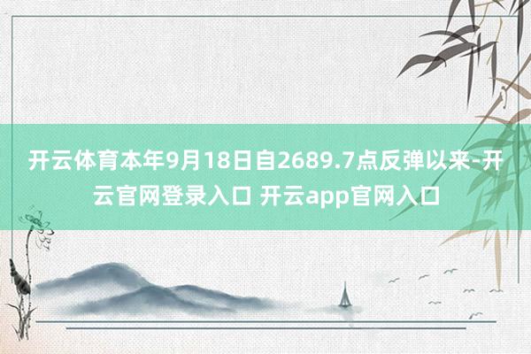 开云体育本年9月18日自2689.7点反弹以来-开云官网登录入口 开云app官网入口