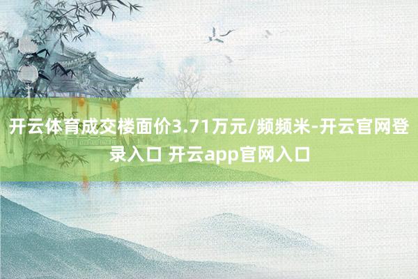 开云体育成交楼面价3.71万元/频频米-开云官网登录入口 开云app官网入口