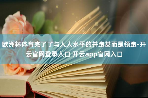 欧洲杯体育完了了与人人水平的并跑甚而是领跑-开云官网登录入口 开云app官网入口