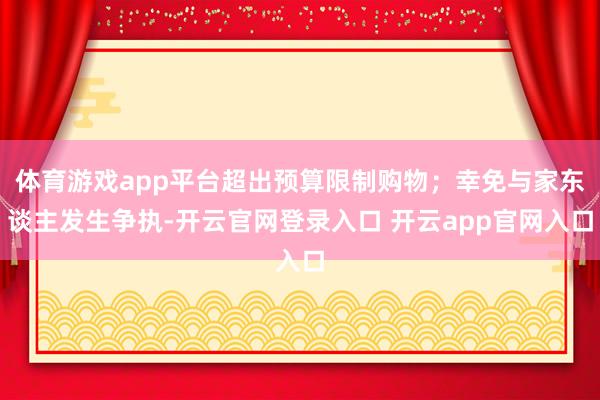 体育游戏app平台超出预算限制购物；幸免与家东谈主发生争执-开云官网登录入口 开云app官网入口