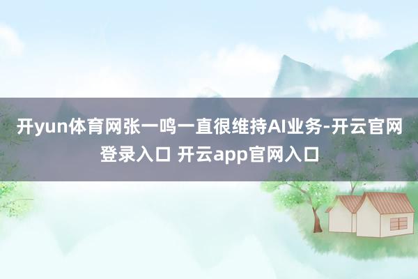 开yun体育网张一鸣一直很维持AI业务-开云官网登录入口 开云app官网入口