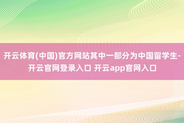 开云体育(中国)官方网站其中一部分为中国留学生-开云官网登录入口 开云app官网入口