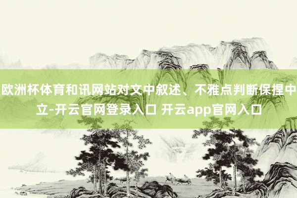 欧洲杯体育和讯网站对文中叙述、不雅点判断保捏中立-开云官网登录入口 开云app官网入口