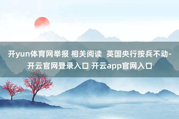 开yun体育网举报 相关阅读  英国央行按兵不动-开云官网登录入口 开云app官网入口