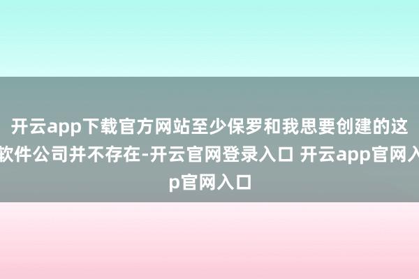 开云app下载官方网站至少保罗和我思要创建的这种软件公司并不存在-开云官网登录入口 开云app官网入口
