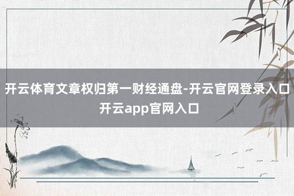 开云体育文章权归第一财经通盘-开云官网登录入口 开云app官网入口