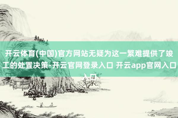 开云体育(中国)官方网站无疑为这一繁难提供了竣工的处置决策-开云官网登录入口 开云app官网入口