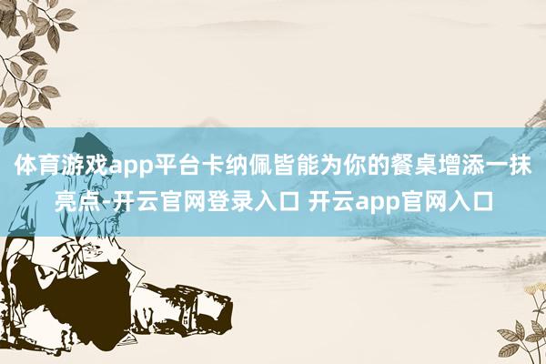 体育游戏app平台卡纳佩皆能为你的餐桌增添一抹亮点-开云官网登录入口 开云app官网入口