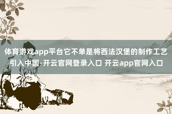 体育游戏app平台它不单是将西法汉堡的制作工艺引入中国-开云官网登录入口 开云app官网入口