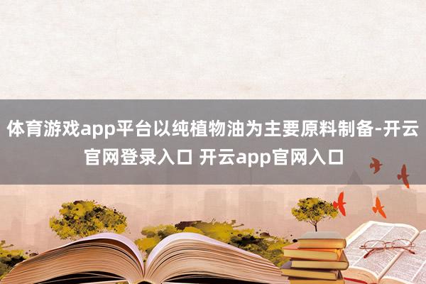 体育游戏app平台以纯植物油为主要原料制备-开云官网登录入口 开云app官网入口