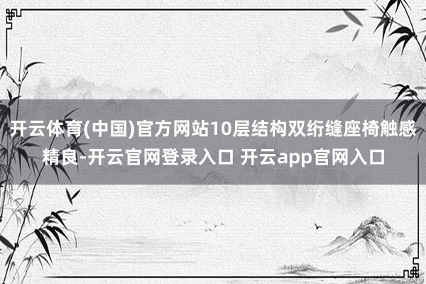 开云体育(中国)官方网站10层结构双绗缝座椅触感精良-开云官网登录入口 开云app官网入口