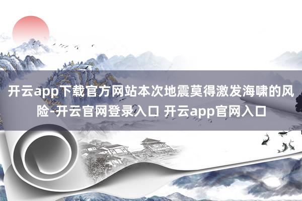 开云app下载官方网站本次地震莫得激发海啸的风险-开云官网登录入口 开云app官网入口