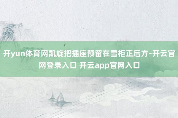 开yun体育网凯旋把插座预留在雪柜正后方-开云官网登录入口 开云app官网入口