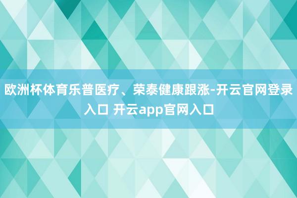 欧洲杯体育乐普医疗、荣泰健康跟涨-开云官网登录入口 开云app官网入口
